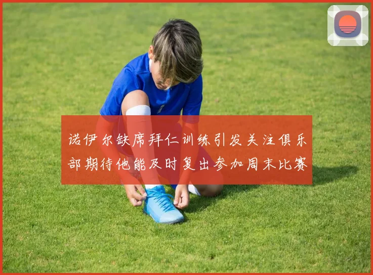 诺伊尔缺席拜仁训练引发关注俱乐部期待他能及时复出参加周末比赛
