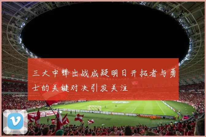 三大中锋出战成疑明日开拓者与勇士的关键对决引发关注