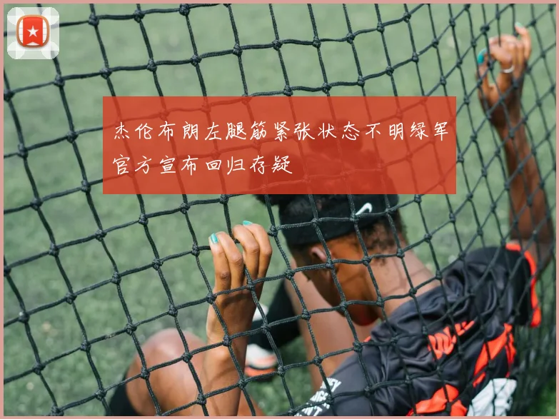 杰伦布朗左腿筋紧张状态不明绿军官方宣布回归存疑