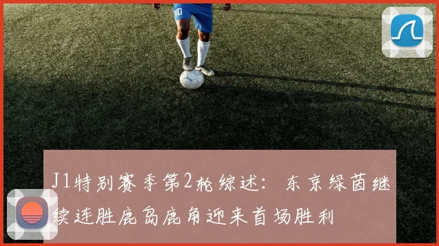 J1特别赛季第2轮综述：东京绿茵继续连胜鹿岛鹿角迎来首场胜利