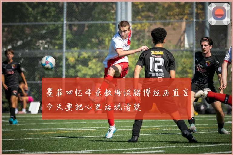 墨菲回忆母亲教诲谈赌博经历直言今天要把心里话说清楚