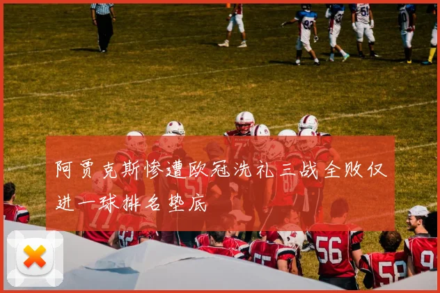 阿贾克斯惨遭欧冠洗礼三战全败仅进一球排名垫底
