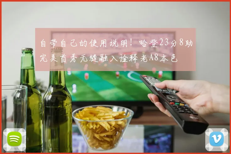 自带自己的使用说明！哈登23分8助完美首秀无缝融入诠释老A8本色