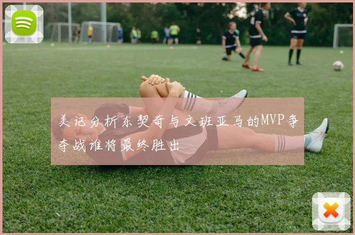 美记分析东契奇与文班亚马的MVP争夺战谁将最终胜出