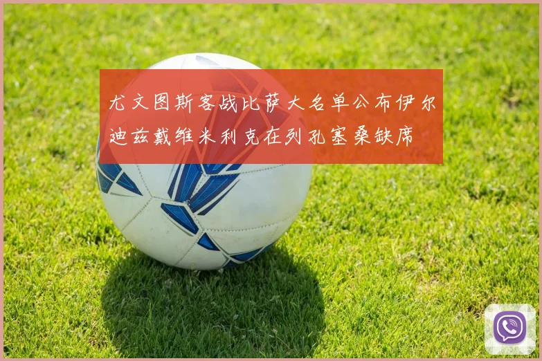 尤文图斯客战比萨大名单公布伊尔迪兹戴维米利克在列孔塞桑缺席