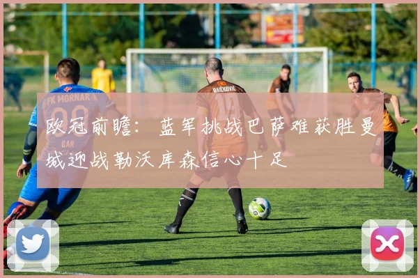 欧冠前瞻：蓝军挑战巴萨难获胜曼城迎战勒沃库森信心十足