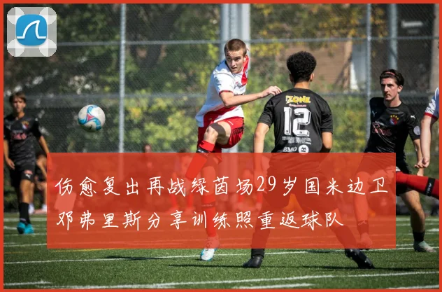 伤愈复出再战绿茵场29岁国米边卫邓弗里斯分享训练照重返球队