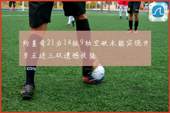 约基奇21分14板9助空砍未能实现开季五连三双遗憾收场