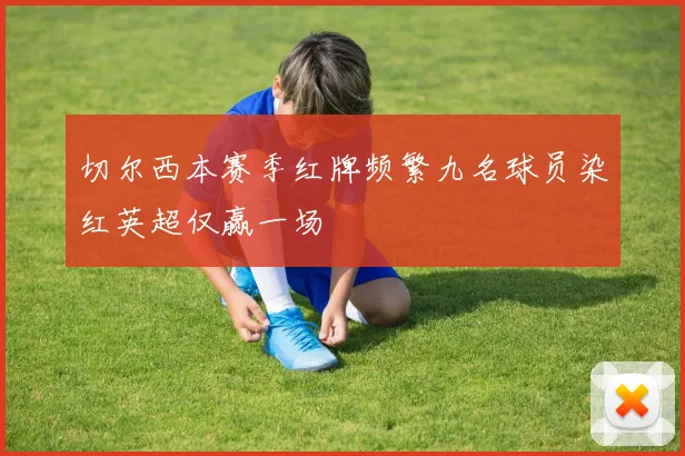 切尔西本赛季红牌频繁九名球员染红英超仅赢一场