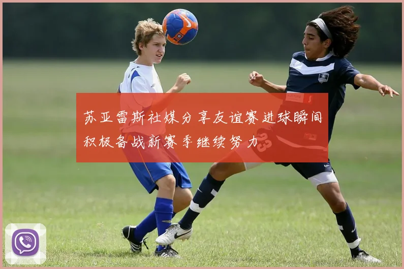 苏亚雷斯社媒分享友谊赛进球瞬间积极备战新赛季继续努力
