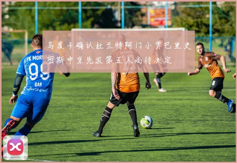 乌度卡确认杜兰特阿门小贾巴里史密斯申京先发第五人尚待决定