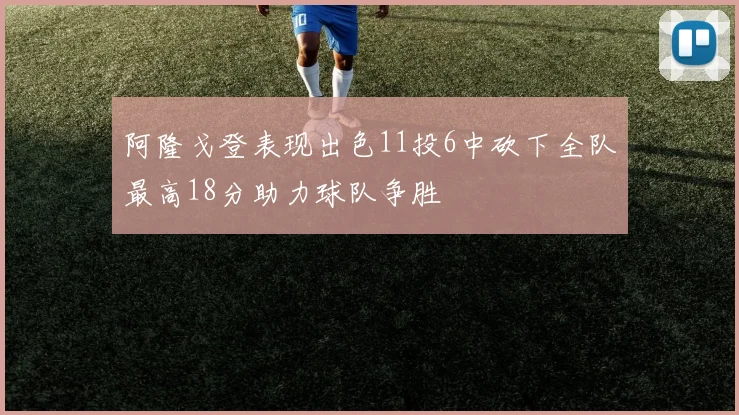 阿隆戈登表现出色11投6中砍下全队最高18分助力球队争胜