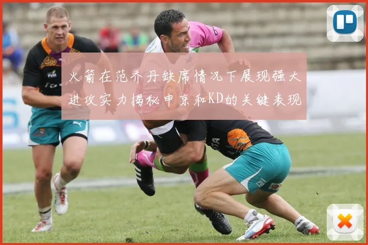 火箭在范乔丹缺席情况下展现强大进攻实力揭秘申京和KD的关键表现与篮板优势