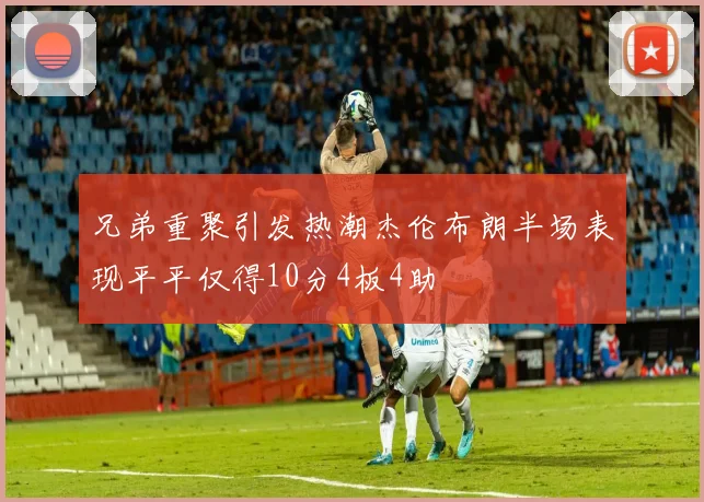 兄弟重聚引发热潮杰伦布朗半场表现平平仅得10分4板4助