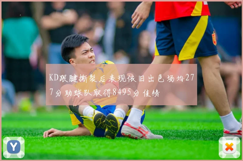 KD跟腱撕裂后表现依旧出色场均277分助球队取得8495分佳绩