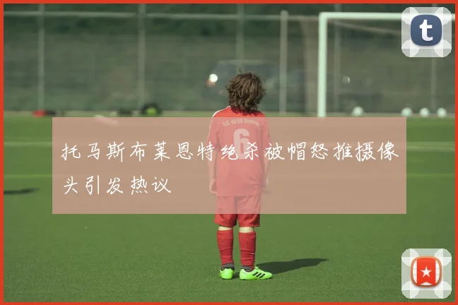 托马斯布莱恩特绝杀被帽怒推摄像头引发热议