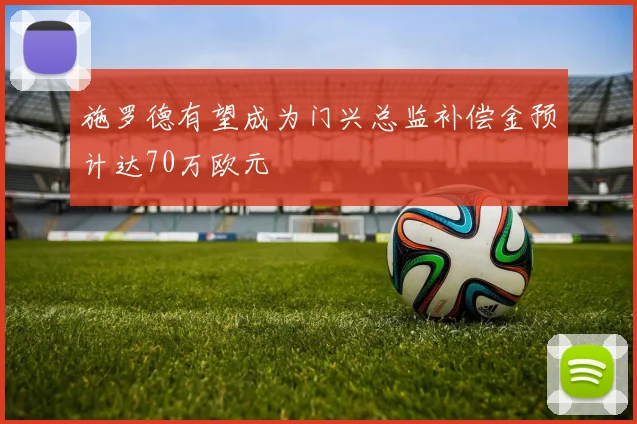施罗德有望成为门兴总监补偿金预计达70万欧元