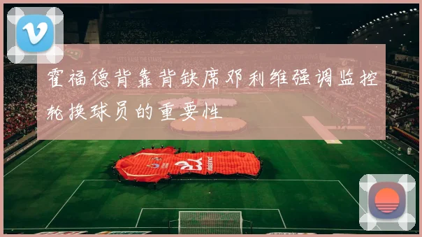 霍福德背靠背缺席邓利维强调监控轮换球员的重要性