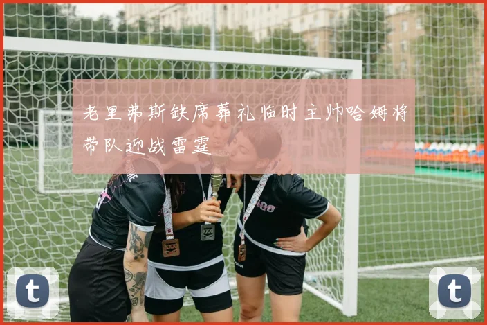 老里弗斯缺席葬礼临时主帅哈姆将带队迎战雷霆