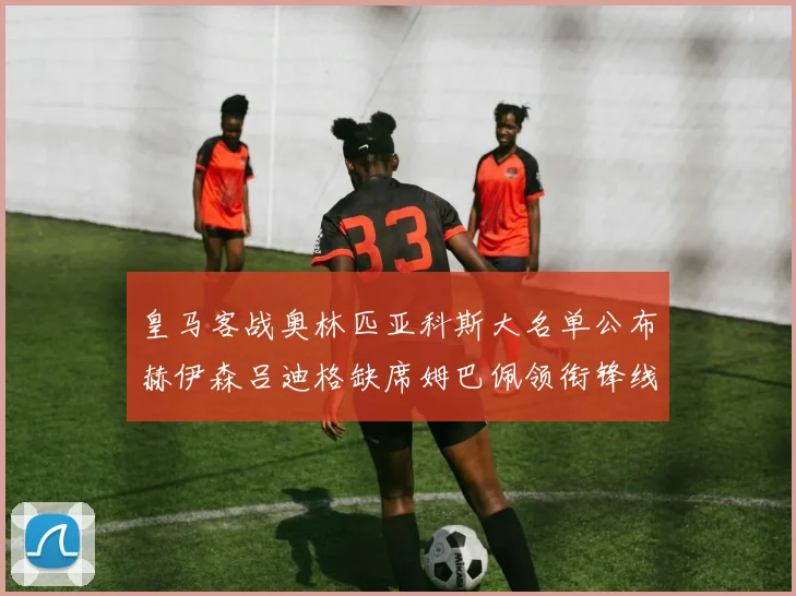 皇马客战奥林匹亚科斯大名单公布赫伊森吕迪格缺席姆巴佩领衔锋线阵容