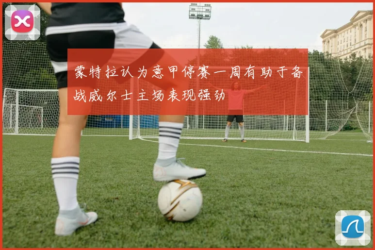 蒙特拉认为意甲停赛一周有助于备战威尔士主场表现强劲